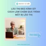 Lão thị đeo kính gì? Cách làm chậm quá trình mắt bị lão thị
