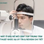 Khám Mắt Ở Đâu Để Mổ Cận? Top Trung Tâm Phẫu Thuật Khúc Xạ Uy Tín & Review Chi Tiết
