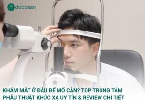 Khám Mắt Ở Đâu Để Mổ Cận? Top Trung Tâm Phẫu Thuật Khúc Xạ Uy Tín & Review Chi Tiết