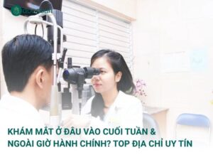 Khám Mắt Ở Đâu Vào Cuối Tuần & Ngoài Giờ Hành Chính? Top Địa Chỉ Uy Tín