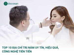 Top 10 địa chỉ trị nám uy tín, hiệu quả, công nghệ tiên tiến